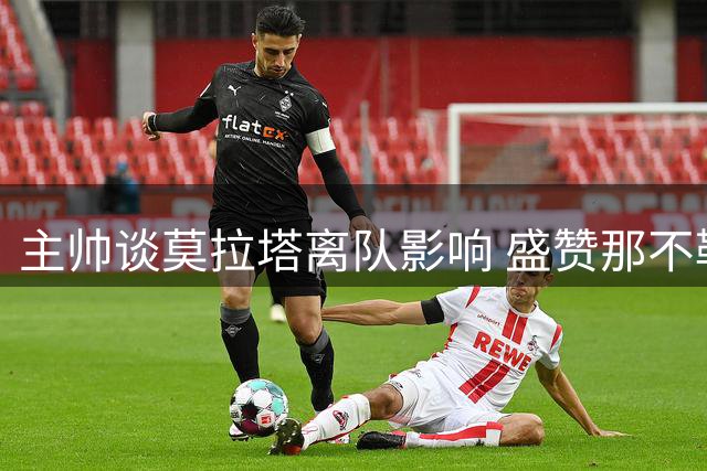 主帅谈莫拉塔离队影响 盛赞那不勒斯成熟体系