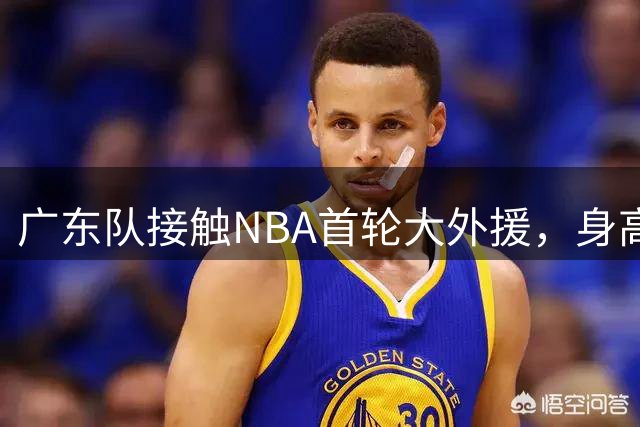 广东队接触NBA首轮大外援，身高2米13，场均17分10篮板
